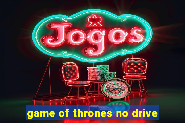 game of thrones no drive