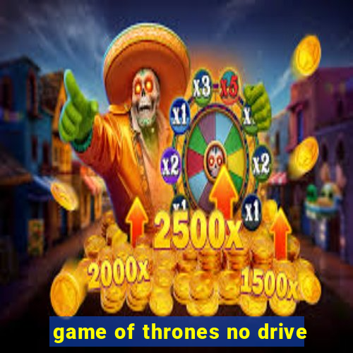 game of thrones no drive