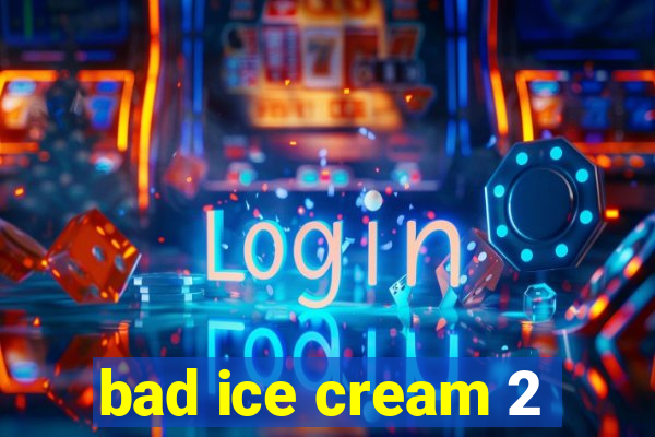 bad ice cream 2