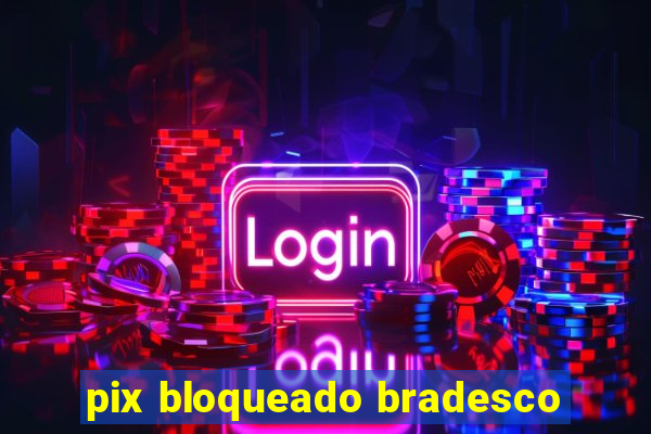 pix bloqueado bradesco