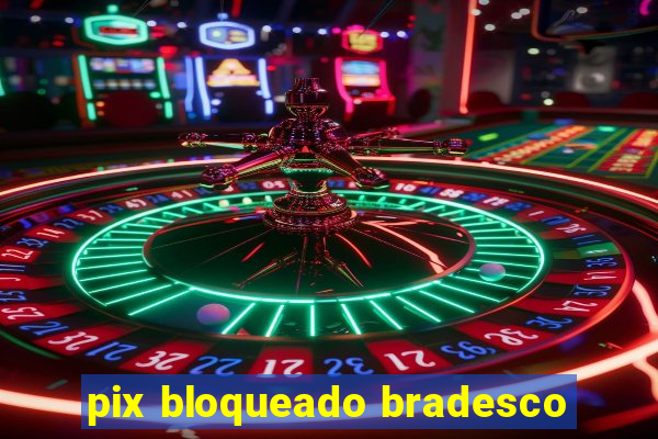 pix bloqueado bradesco