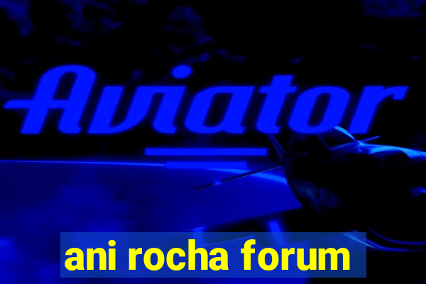 ani rocha forum