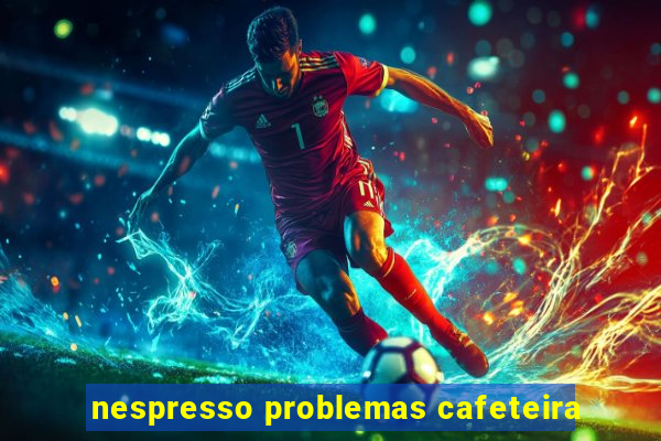 nespresso problemas cafeteira