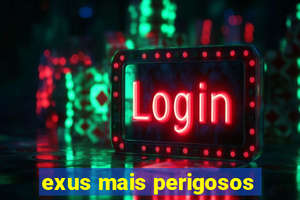 exus mais perigosos