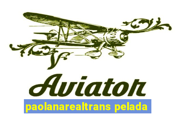 paolanarealtrans pelada