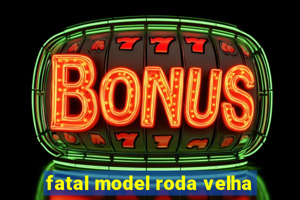 fatal model roda velha