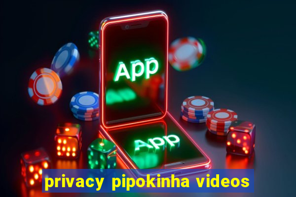 privacy pipokinha videos