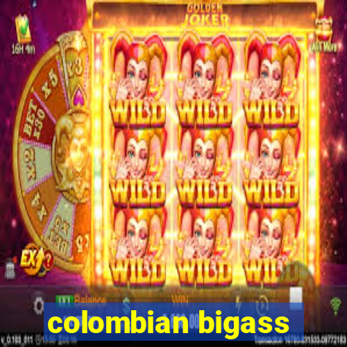 colombian bigass