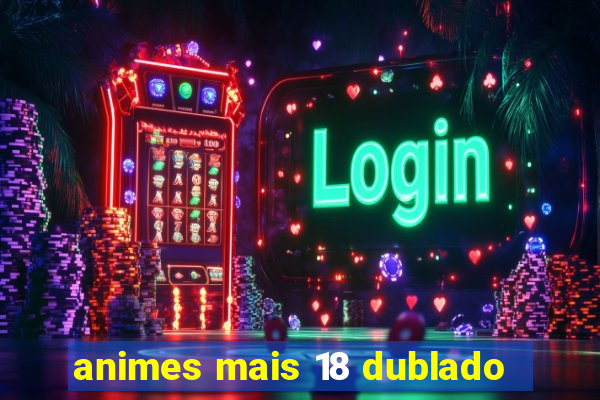 animes mais 18 dublado