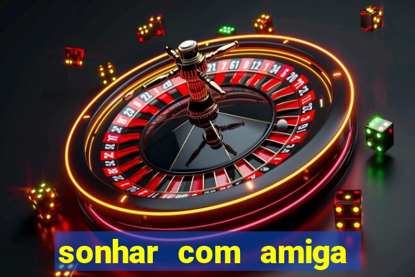 sonhar com amiga falsa jogo do bicho