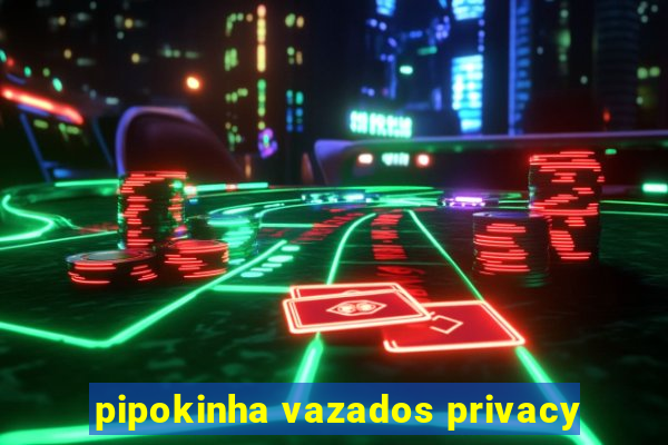 pipokinha vazados privacy