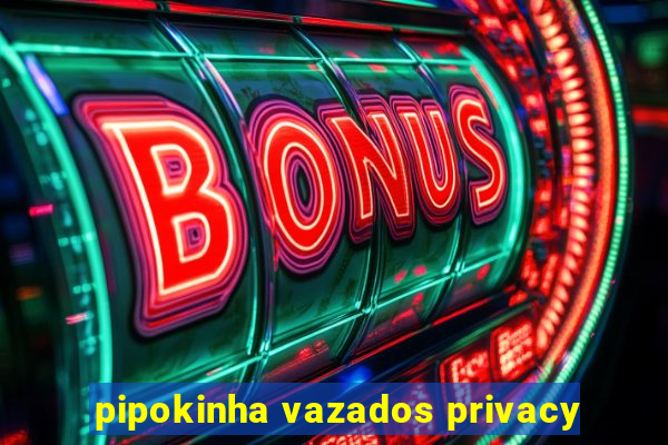 pipokinha vazados privacy