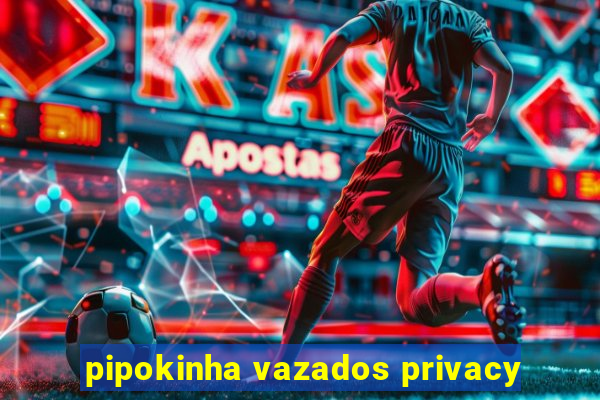 pipokinha vazados privacy