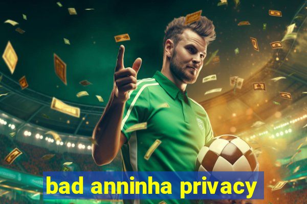 bad anninha privacy