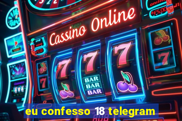 eu confesso 18 telegram