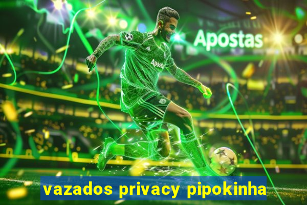 vazados privacy pipokinha