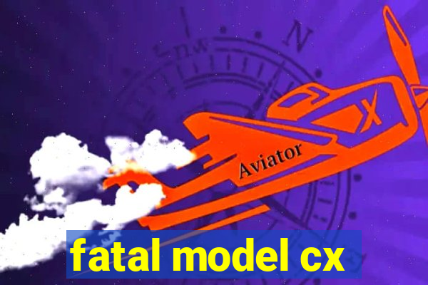 fatal model cx