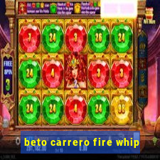 beto carrero fire whip