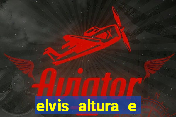 elvis altura e peso elvis bugalu altura e