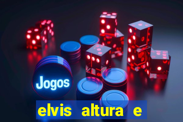 elvis altura e peso elvis bugalu altura e