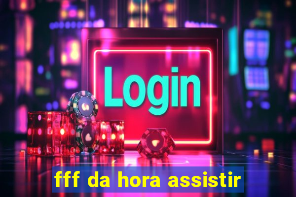 fff da hora assistir