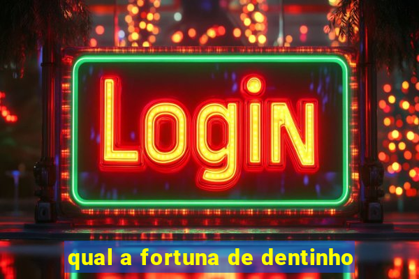 qual a fortuna de dentinho