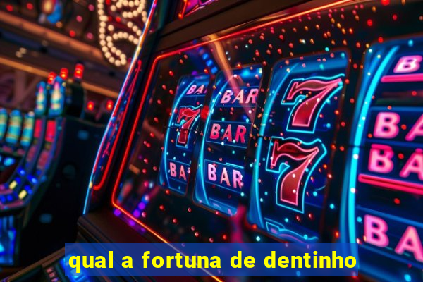 qual a fortuna de dentinho