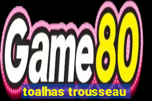 toalhas trousseau