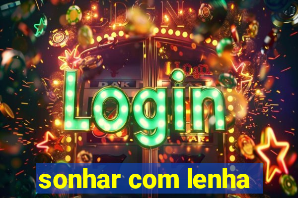 sonhar com lenha