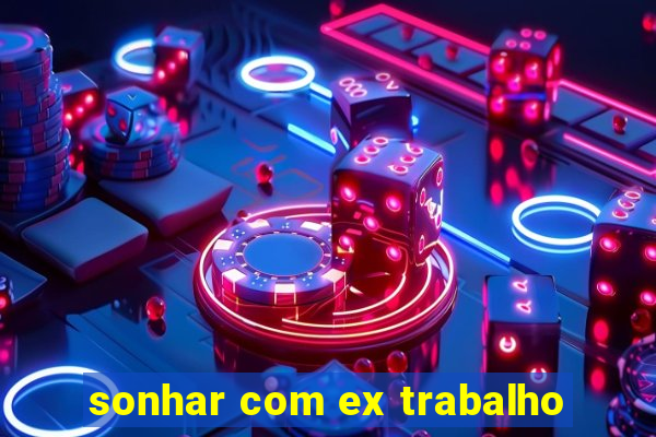 sonhar com ex trabalho