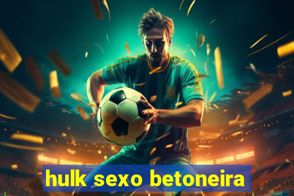 hulk sexo betoneira