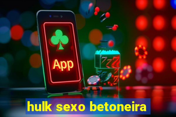 hulk sexo betoneira