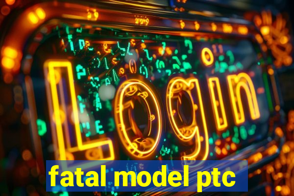 fatal model ptc