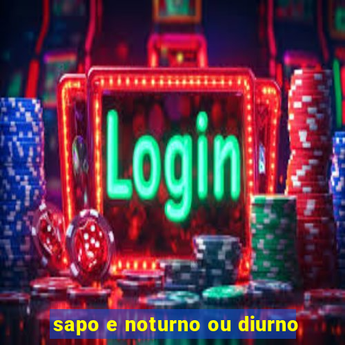 sapo e noturno ou diurno