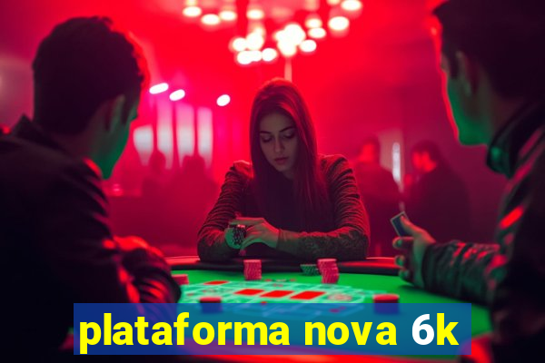 plataforma nova 6k