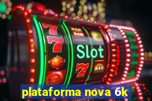 plataforma nova 6k