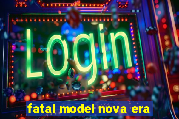 fatal model nova era