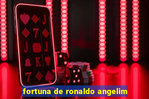 fortuna de ronaldo angelim