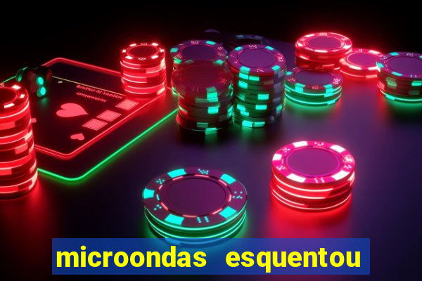 microondas esquentou demais e parou de funcionar