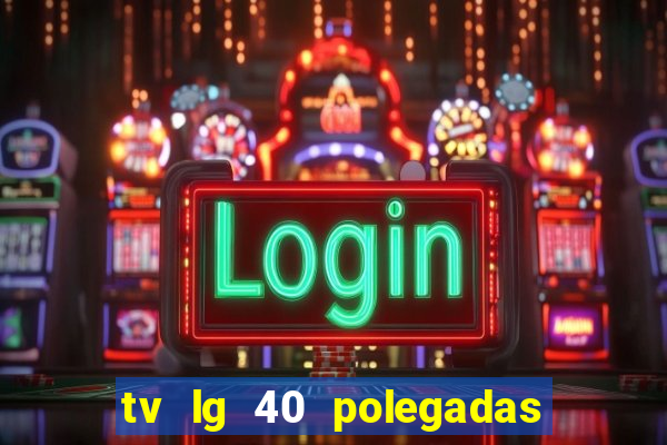 tv lg 40 polegadas casas bahia