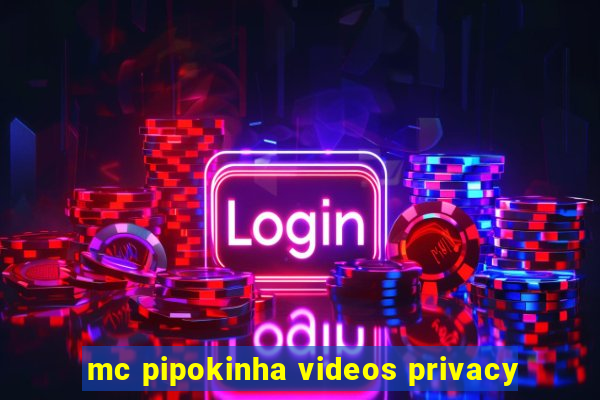 mc pipokinha videos privacy