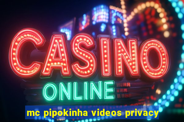 mc pipokinha videos privacy