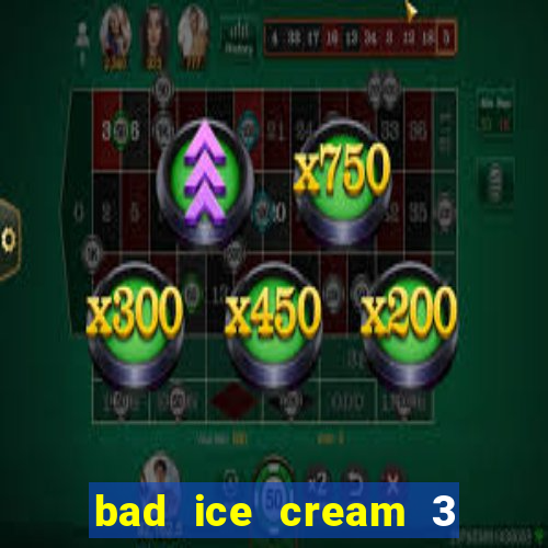 bad ice cream 3 no jogos 360