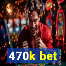 470k bet