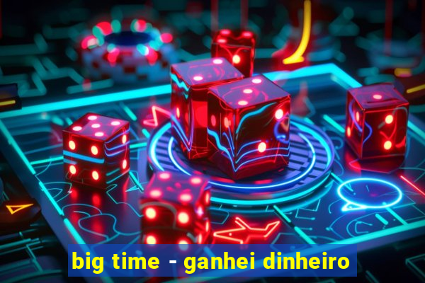 big time - ganhei dinheiro