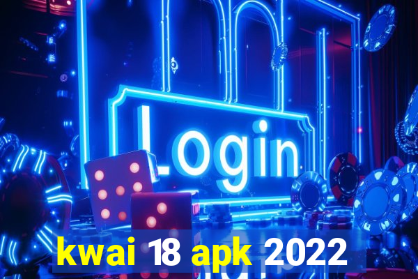 kwai 18 apk 2022