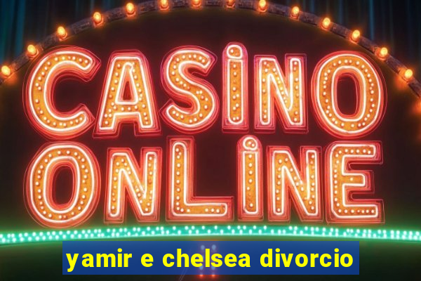 yamir e chelsea divorcio