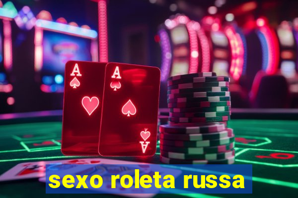 sexo roleta russa