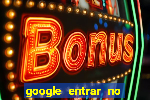 google entrar no jogo de c****