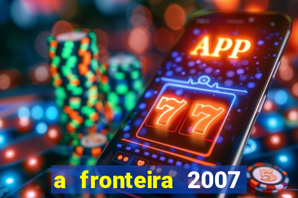 a fronteira 2007 filme completo dublado